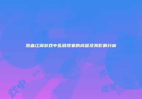 热血江湖游戏中乱码现象的成因及其影响分析