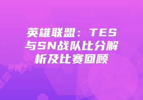 英雄联盟：TES与SN战队比分解析及比赛回顾