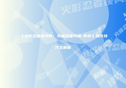 《火影忍者疾风传：究极忍者风暴-革命》操作技巧全解析