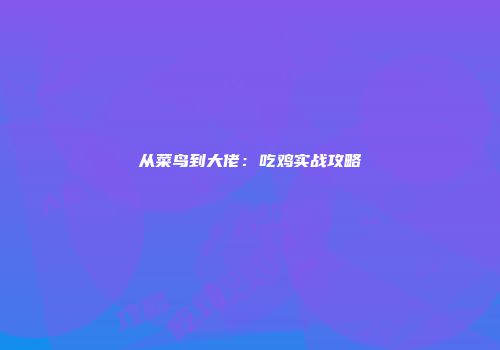 从菜鸟到大佬：吃鸡实战攻略