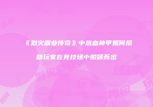 《烈火霸业传奇》中热血神甲如何帮助玩家在竞技场中脱颖而出