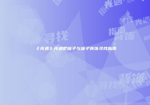 《光遇》光遇吧罐子与罐子背饰寻找指南