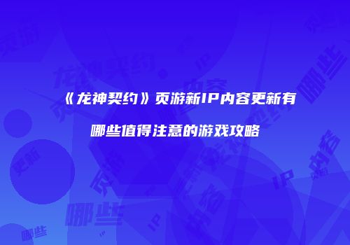 《龙神契约》页游新IP内容更新有哪些值得注意的游戏攻略
