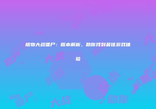 植物大战僵尸：版本解析，助你找到最佳游戏体验
