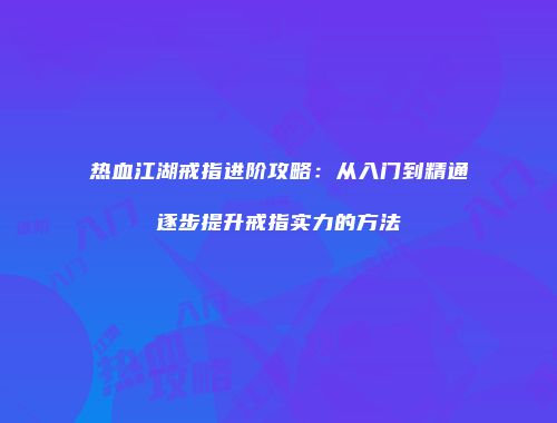 热血江湖戒指进阶攻略:从入门到精通逐步提升戒指实力的方法
