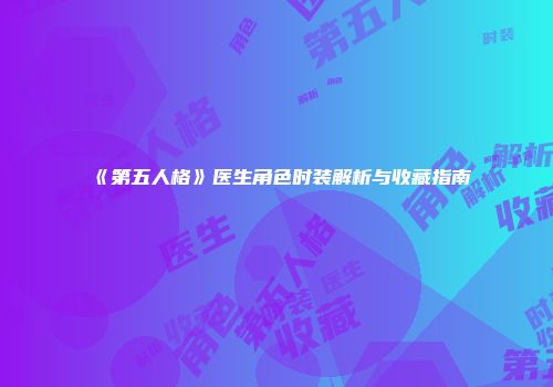 《第五人格》医生角色时装解析与收藏指南