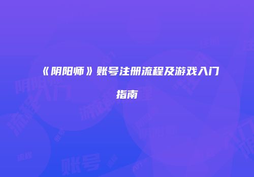 《阴阳师》账号注册流程及游戏入门指南