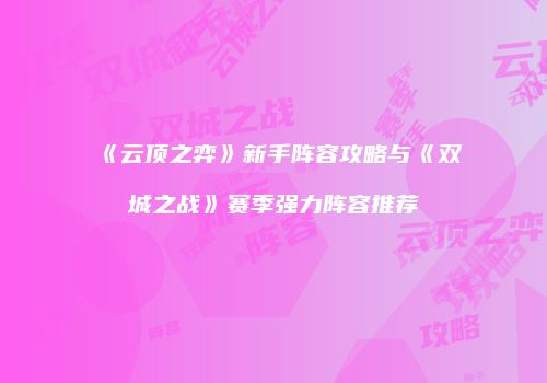《云顶之弈》新手阵容攻略与《双城之战》赛季强力阵容推荐