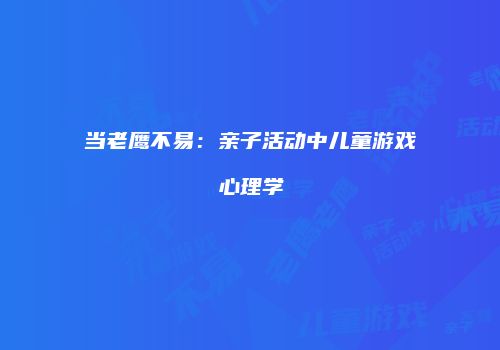 当老鹰不易：亲子活动中儿童游戏心理学