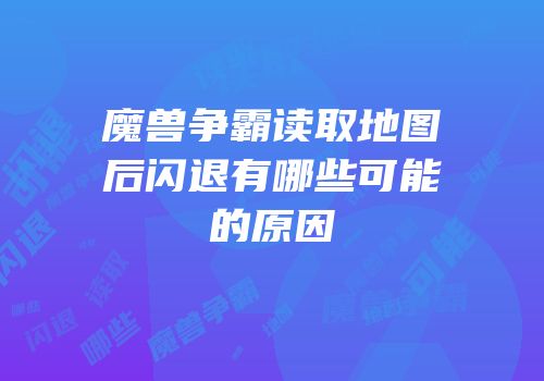 魔兽争霸读取地图后闪退有哪些可能的原因