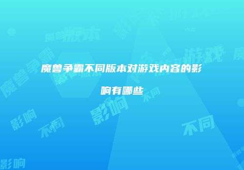 魔兽争霸不同版本对游戏内容的影响有哪些