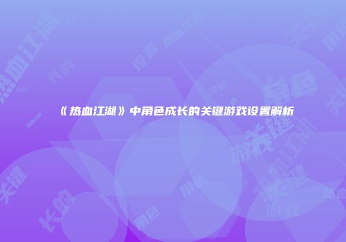 《热血江湖》中角色成长的关键游戏设置解析