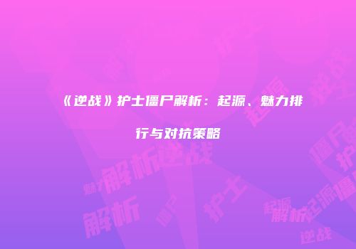 《逆战》护士僵尸解析：起源、魅力排行与对抗策略