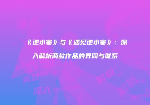 《逆水寒》与《遇见逆水寒》：深入解析两款作品的异同与联系