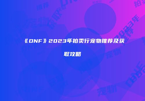《DNF》2023年拍卖行宠物推荐及获取攻略