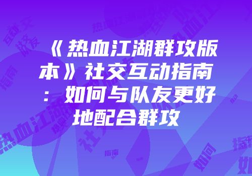 《热血江湖群攻版本》社交互动指南:如何与队友更好地配合群攻
