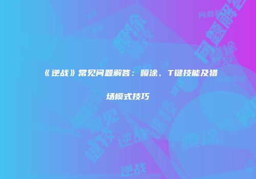 《逆战》常见问题解答：喷涂、T键技能及猎场模式技巧