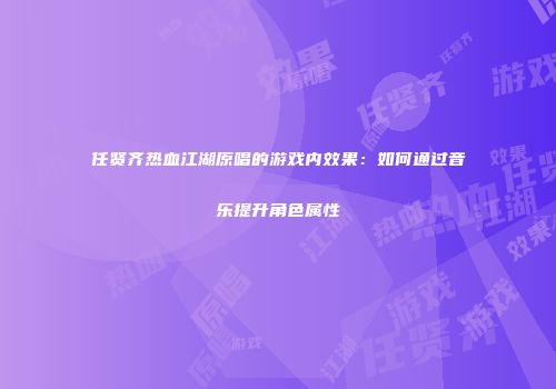 任贤齐热血江湖原唱的游戏内效果：如何通过音乐提升角色属性