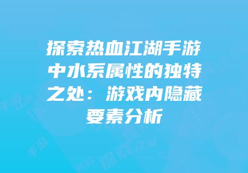 探索热血江湖手游中水系属性的独特之处：游戏内隐藏要素分析