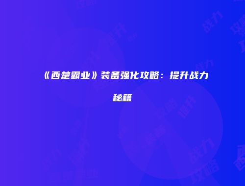 《西楚霸业》装备强化攻略：提升战力秘籍