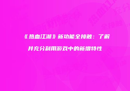 《热血江湖》新功能全接触：了解并充分利用游戏中的新增特性