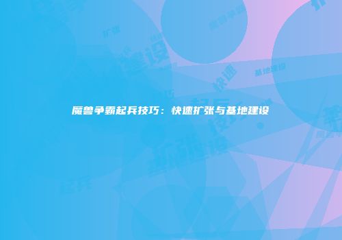 魔兽争霸起兵技巧：快速扩张与基地建设