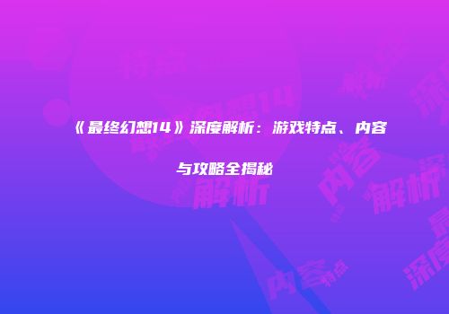 《最终幻想14》深度解析：游戏特点、内容与攻略全揭秘