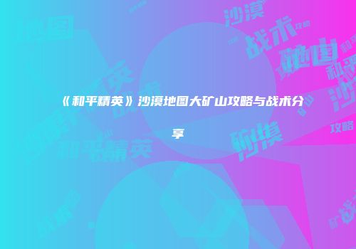 《和平精英》沙漠地图大矿山攻略与战术分享