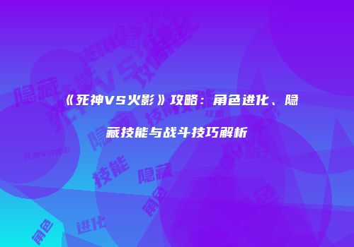 《死神VS火影》攻略：角色进化、隐藏技能与战斗技巧解析