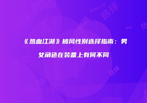 《热血江湖》披风性别选择指南：男女角色在装备上有何不同