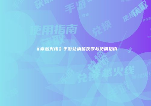 《穿越火线》手游兑换码获取与使用指南