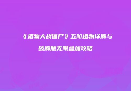《植物大战僵尸》五阶植物详解与破解版无限叠加攻略