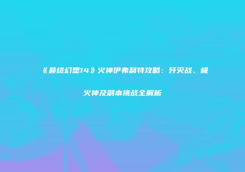 《最终幻想14》火神伊弗利特攻略：歼灭战、极火神及副本挑战全解析