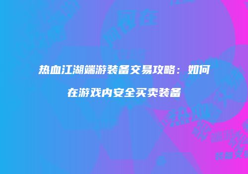 热血江湖端游装备交易攻略：如何在游戏内安全买卖装备