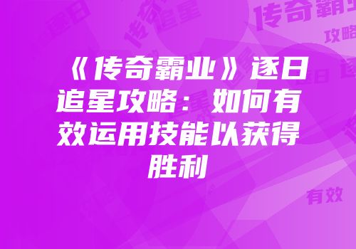 《传奇霸业》逐日追星攻略：如何有效运用技能以获得胜利
