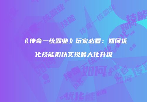 《传奇一统霸业》玩家必看：如何优化技能树以实现最大化升级