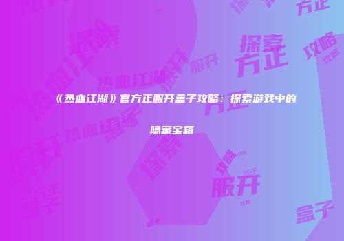 《热血江湖》官方正服开盒子攻略：探索游戏中的隐藏宝箱