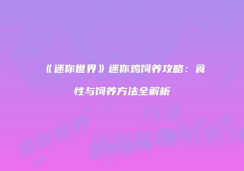 《迷你世界》迷你鸡饲养攻略：食性与饲养方法全解析
