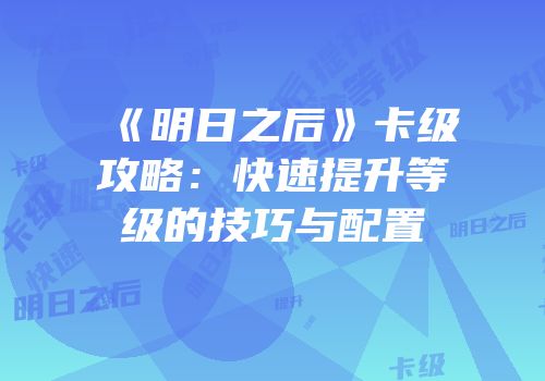 《明日之后》卡级攻略：快速提升等级的技巧与配置