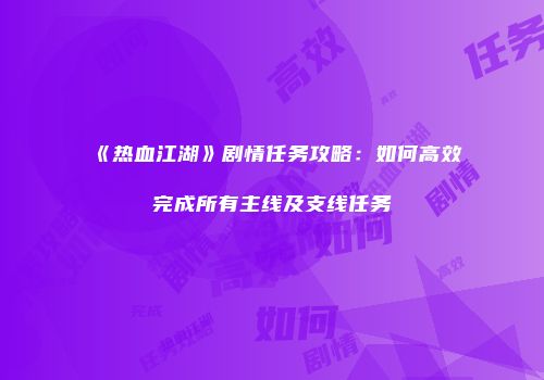 《热血江湖》剧情任务攻略：如何高效完成所有主线及支线任务