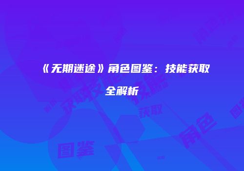 《无期迷途》角色图鉴：技能获取全解析