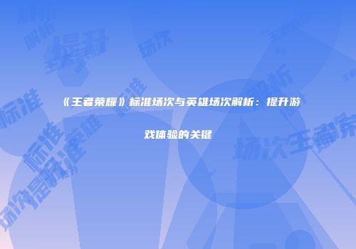 《王者荣耀》标准场次与英雄场次解析：提升游戏体验的关键