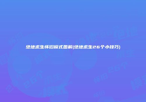 绝地求生怀旧模式图解(绝地求生26个小技巧)