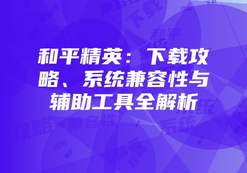 和平精英：下载攻略、系统兼容性与辅助工具全解析