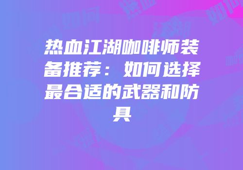 热血江湖咖啡师装备推荐:如何选择最合适的武器和防具