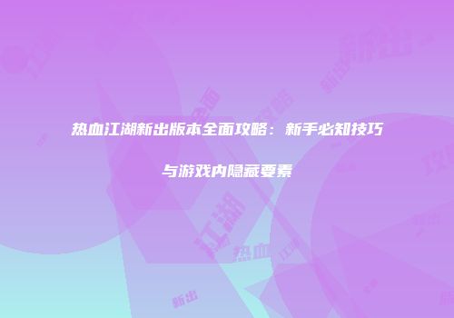热血江湖新出版本全面攻略：新手必知技巧与游戏内隐藏要素