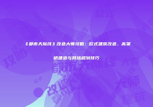 《都市天际线》改造大师攻略：欧式建筑改造、高架桥建造与网络规划技巧