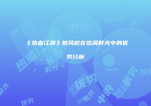 《热血江湖》披风枪在悠闲时光中的优势分析