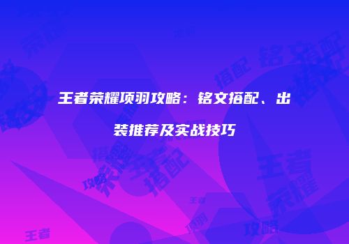 王者荣耀项羽攻略：铭文搭配、出装推荐及实战技巧
