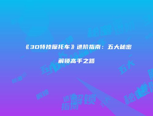《3D特技摩托车》进阶指南：五大秘密解锁高手之路